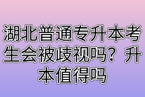 湖北普通专升本考生会被歧视吗?升本值得吗
