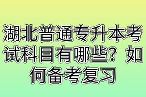 湖北普通专升本考试科目有哪些?如何备考复习