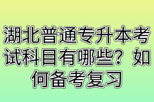 湖北普通专升本考试科目有哪些？如何备考复习