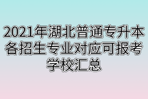 2021年湖北普通专升本各招生专业对应可报考学校汇总