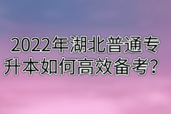 2022年湖北普通专升本如何高效备考？