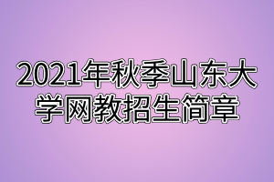 2021年秋季山东大学网教招生简章