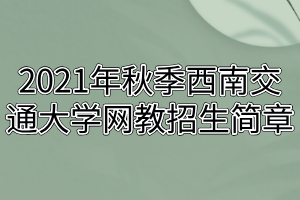 2021年秋季西南交通大学网教招生简章