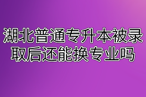 湖北普通专升本被录取后还能换专业吗