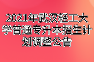 2021年武汉轻工大学普通专升本招生计划调整公告