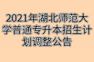 2021年湖北师范大学普通专升本招生计划调整公告