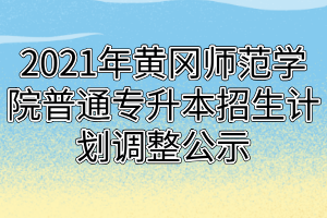 2021年黄冈师范学院普通专升本招生计划调整公示