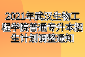 2021年武汉生物工程学院普通专升本招生计划调整通知