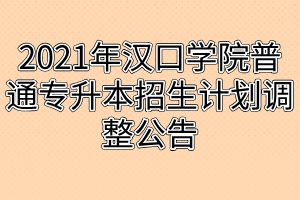 2021年汉口学院普通专升本招生计划调整公告