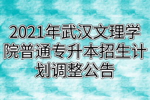 2021年武汉文理学院普通专升本招生计划调整公告