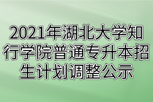 2021年湖北大学知行学院普通专升本招生计划调整公示