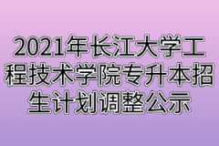 2021年长江大学工程技术学院专升本招生计划调整公示