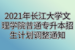 2021年长江大学文理学院普通专升本招生计划调整通知
