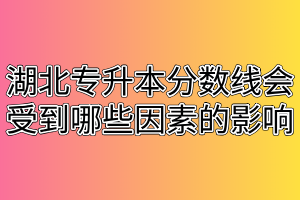 湖北专升本分数线会受到哪些因素的影响