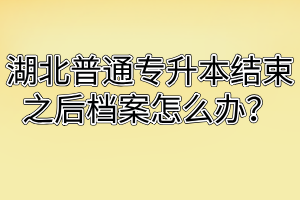 湖北普通专升本结束之后档案怎么办?