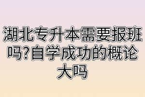 湖北专升本需要报班吗?自学成功的概论大吗