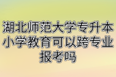 湖北师范大学专升本小学教育可以跨专业报考吗