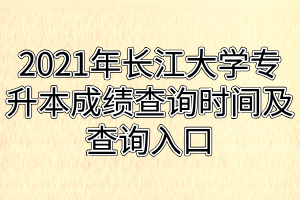 2021年长江大学专升本成绩查询时间及查询入口