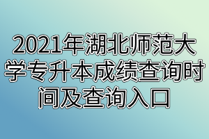 2021年湖北师范大学专升本成绩查询时间及查询入口