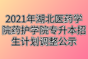 2021年湖北医药学院药护学院专升本招生计划调整公示