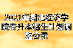 2021年湖北经济学院专升本招生计划调整公示