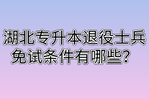 湖北专升本退役士兵免试条件有哪些?
