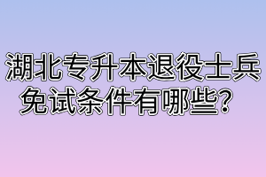 湖北专升本退役士兵免试条件有哪些？