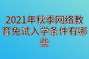 2021年秋季网络教育免试入学条件有哪些？