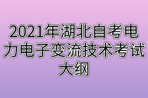 2021年湖北自考电力电子变流技术考试大纲