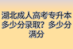 湖北成人高考专升本多少分录取？多少分满分