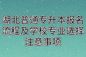 湖北普通专升本报名流程及学校专业选择注意事项