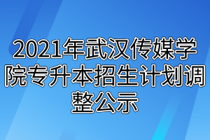 2021年武汉传媒学院专升本招生计划调整公示