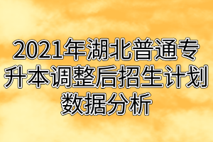 2021年湖北普通专升本调整后招生计划数据分析