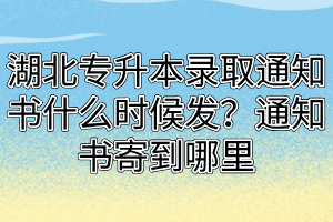 湖北专升本录取通知书什么时候发?通知书寄到哪里