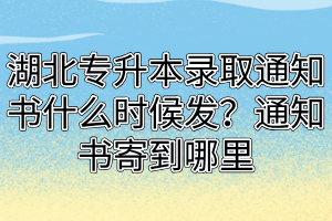 湖北专升本录取通知书什么时候发？通知书寄到哪里