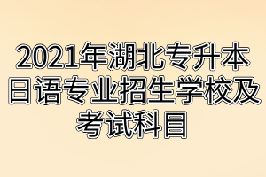 2021年湖北专升本日语专业招生学校及考试科目