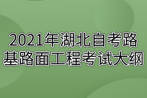 2021年湖北自考路基路面工程考试大纲