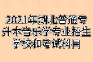 2021年湖北普通专升本音乐学专业招生学校和考试科目是什么