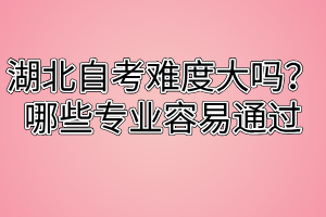 湖北自考难度大吗？哪些专业容易通过