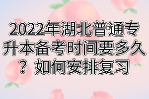2022年湖北普通专升本备考时间要多久?如何安排复习