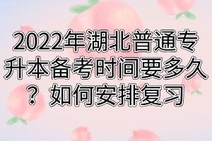 2022年湖北普通专升本备考时间要多久？如何安排复习