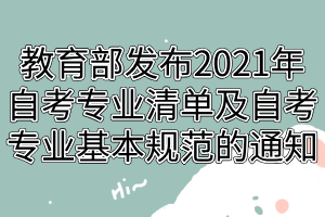 教育部发布2021年自考专业清单及自考专业基本规范的通知