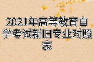 2021年高等教育自学考试新旧专业对照表