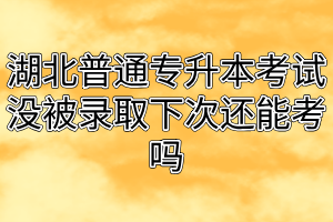 湖北普通专升本考试没被录取下次还能考吗