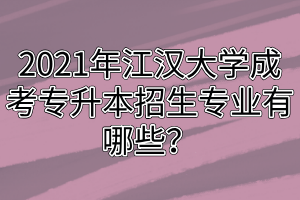 2021年江汉大学成考专升本招生专业有哪些？