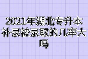 2021年湖北专升本补录被录取的几率大吗