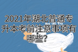 2021年湖北普通专升本考前注意事项有哪些?