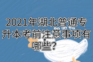 2021年湖北普通专升本考前注意事项有哪些？