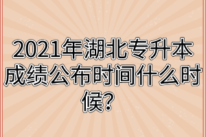 2021年湖北专升本成绩公布时间什么时候?
