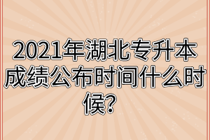 2021年湖北专升本成绩公布时间什么时候？